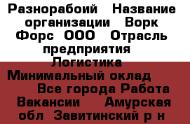 Разнорабоий › Название организации ­ Ворк Форс, ООО › Отрасль предприятия ­ Логистика › Минимальный оклад ­ 30 000 - Все города Работа » Вакансии   . Амурская обл.,Завитинский р-н